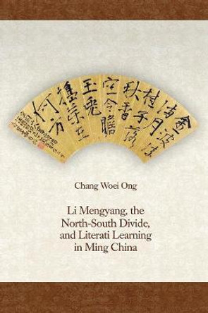 Li Mengyang, the North-South Divide, and Literati Learning in Ming China by Chang Woei Ong