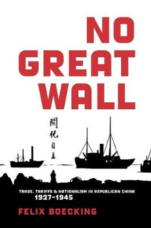 No Great Wall: Trade, Tariffs, and Nationalism in Republican China, 1927 1945 by Felix Boecking