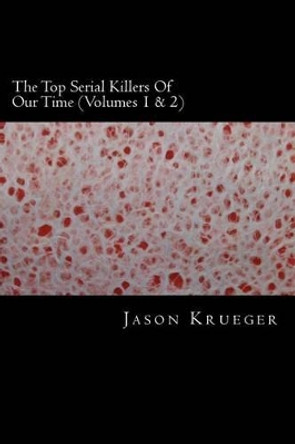 The Top Serial Killers Of Our Time (Volumes 1 & 2): True Crime Committed By The World's Most Notorious Serial Killers by Jason Krueger 9781489559890