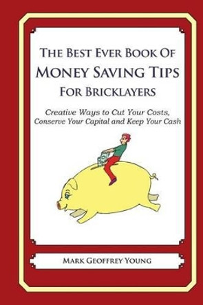 The Best Ever Book of Money Saving Tips for Bricklayers: Creative Ways to Cut Your Costs, Conserve Your Capital And Keep Your Cash by Mark Geoffrey Young 9781489563583