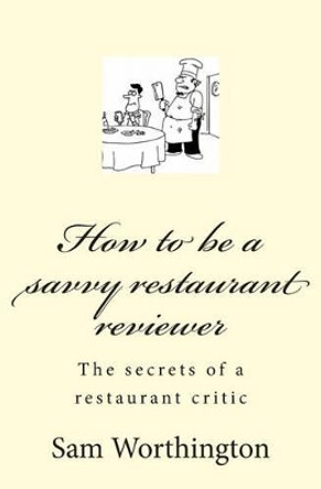 How to be a savvy restaurant reviewer: The secrets of a restaurant critic by Sam Worthington 9781490317311