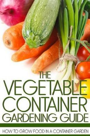 The Vegetable Container Gardening Guide: How to Grow Food in a Container Garden by Martin Anderson 9781490326092