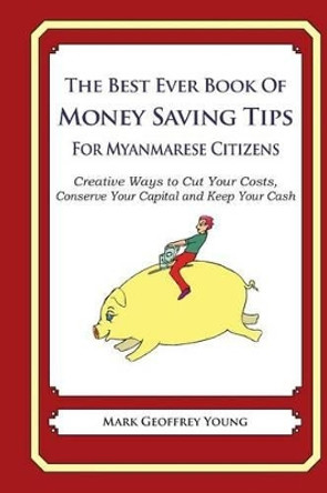 The Best Ever Book of Money Saving Tips For Myanmarese Citizens: Creative Ways to Cut Your Costs, Conserve Your Capital And Keep Your Cash by Mark Geoffrey Young 9781490344409