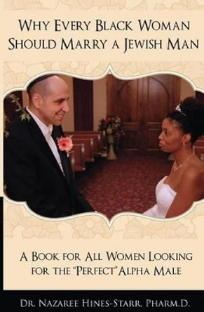 Why Every Black Woman Should Marry a Jewish Man: A Book For All Women Looking For the Perfect &quot;Alpha&quot; Male by Ba Pharmd Rph Nazaree Hines-Starr 9781490341972