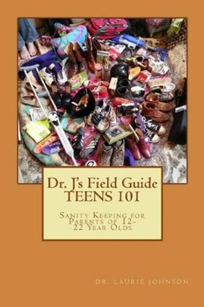 Dr. J's Field Guide: TEENS 101: Sanity Keeping for Parents of 12-22 Year Olds by Laurie D Johnson Lpc 9781490365534