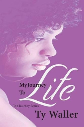 My Journey to Life: The Journey Series: My Journey to Life: The Journey Series by Ty Waller 9781490395104