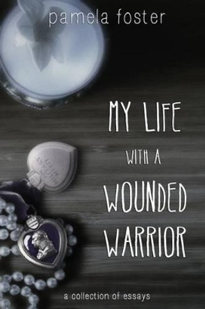 My Life with a Wounded Warrior: Essays by Pamela Foster by Pamela Foster 9781490400181