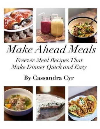 Make Ahead Meals: Freezer Meal Recipes that Make Dinner Quick and Easy by Cassandra Cyr 9781490423920