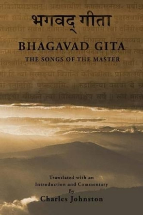The Bhagavad Gita: Songs of the Master by Charles Johnston 9781490451404