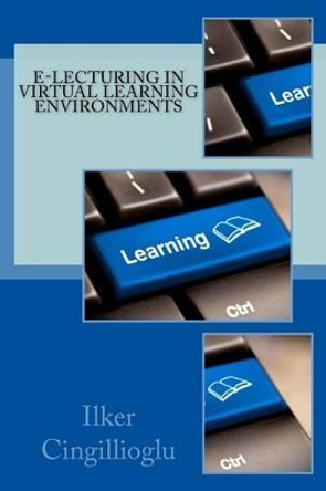 E-lecturing in Virtual Learning Environments by Ilker Cingillioglu 9781490460420