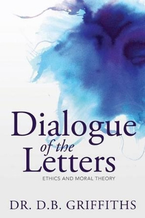 Dialogue of the Letters: Ethics and Moral Theory by D B Griffiths 9781490503554