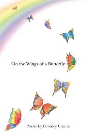 On the Wings of a Butterfly: Poetry by Beverley Chance by Beverley J Chance 9781490541723