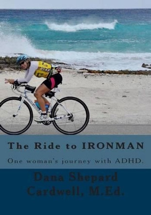 The Ride to IRONMAN: One woman's journey with ADHD by Dana Shepard Cardwell 9781490582849