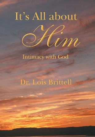 It's All about Him: Intimacy with God by Lois Brittell 9781490819037