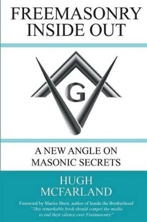 Freemasonry Inside Out: A New Angle on Masonic Secrets by Hugh McFarland 9781490909493