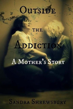 Outside the Addiction: A Mother's Story by Sandra Shrewsbury 9781490991887