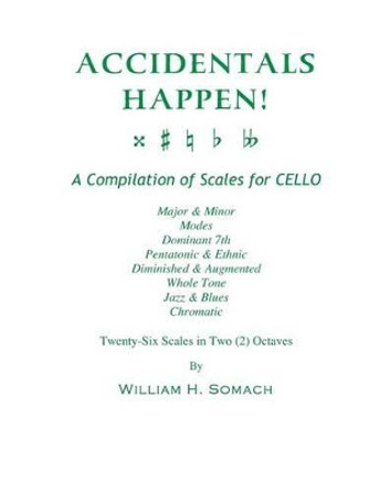 ACCIDENTALS HAPPEN! A Compilation of Scales for Cello Twenty-Six Scales in Two Octaves: Major & Minor, Modes, Dominant 7th, Pentatonic & Ethnic, Diminished & Augmented, Whole Tone, Jazz & Blues, Chromatic by William H Somach 9781490997919