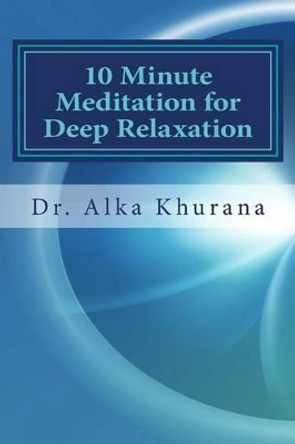 10 Minute Meditation for Deep Relaxation: Beginner's Guide to Meditate Effortlessly by Alka Khurana 9781491280966