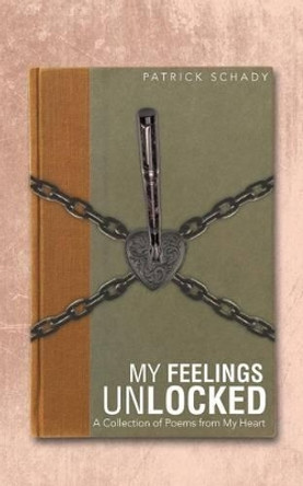 My Feelings Unlocked: A Collection of Poems from My Heart by Patrick Schady 9781491705568