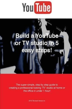 Build a YouTube or TV studio in 5 easy steps!: The super-simple, step by step guide creating a professional looking 'TV' studio at home or the office in under 1 hour! by Jerome Rault B a 9781492335832