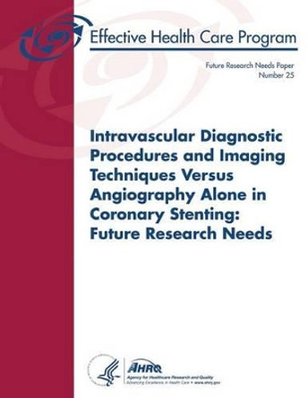 Intravascular Diagnostic Procedures and Imaging Techniques Versus Angiography Alone in Coronary Stenting: Future Research Needs: Future Research Needs Paper Number 25 by Agency for Healthcare Resea And Quality 9781491071526