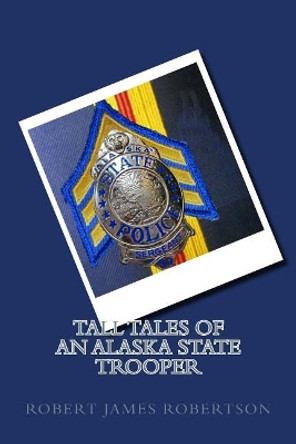 Tall Tales of an Alaska State Trooper by Robert James Bob Robertson 9781491087848