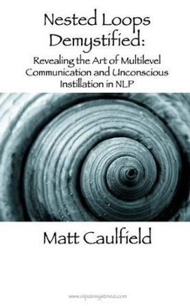 Nested Loops Demystified: Revealing the Art of Multilevel Communication and Unconscious Instillation in NLP by Matt Caulfield 9781491095959