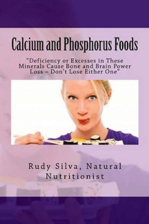 Calcium and Phosphorus Foods: Deficiency or Excesses in These Minerals Cause Bone and Brain Power Loss ? Don't Lose Either One by Rudy Silva Silva 9781491219355