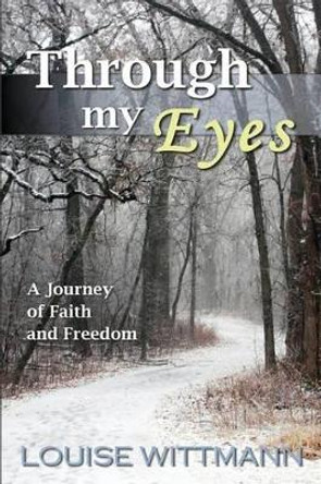 Through My Eyes: A journey of faith and freedom by Louise Wittmann Mrs 9781491258330