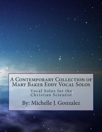 A Contemporary Collection of Mary Baker Eddy Vocal Solos: Vocal Solos for the Christian Scientist by Michelle J Gonzalez 9781491270035