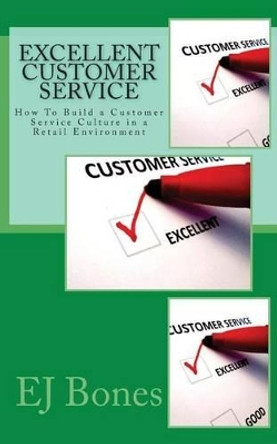 Excellent Customer Service: How To Build a Customer Service Culture in a Retail Environment by E J Bones 9781491273197