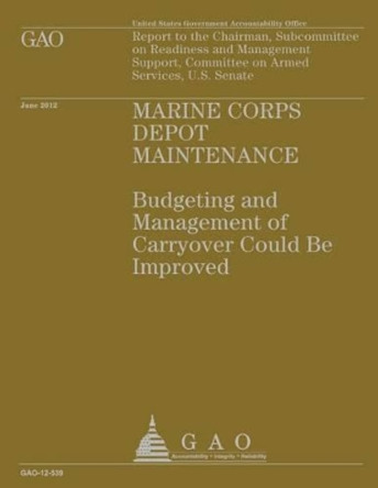 Marine Corps Depot Maintenance: Budgeting and Management of Carryover Could be Improved by U S Government Accountability Office 9781491299449