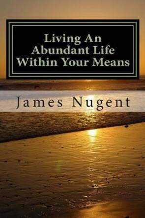 Living An Abundant Life Within Your Means by James Nugent 9781484851418