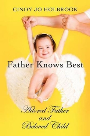 Father Knows Best: Adored Father and Beloved Child by Cindy Jo Holbrook 9781475149968