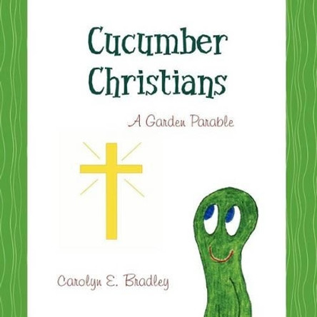 Cucumber Christians: a Garden Parable by Carolyn E Bradley 9781470031787