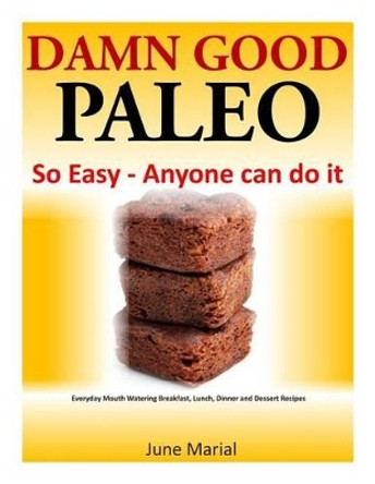 Damn Good Paleo: So Easy - Anyone can do it: Everyday Mouth Watering Breakfast, Lunch, Dinner and Dessert Recipes by June Marial 9781497471849