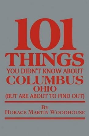 101 Things You Didn't Know About Columbus, Ohio: (But Are About to Find Out) by Horace Martin Woodhouse 9781453745021