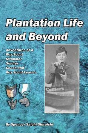 Plantation Life and Beyond: Adventures of a Boy Scout, Swimmer, Soldier, Coach and Boy Scout Leader by Spencer Saichi Shiraishi 9781456375072