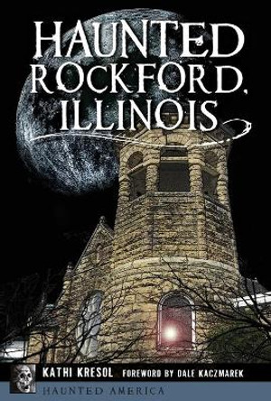 Haunted Rockford, Illinois by Kathi Kresol 9781467137294