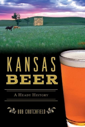 Kansas Beer: A Heady History by Bob Crutchfield 9781467140119