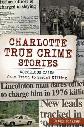 Charlotte True Crime Stories: Notorious Cases from Fraud to Serial Killing by Cathy Pickens 9781467142458