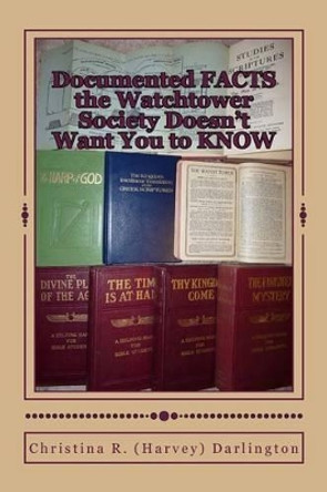 Documented FACTS the Watchtower Society Doesn't Want You to KNOW by Christina R Darlington 9781479193912