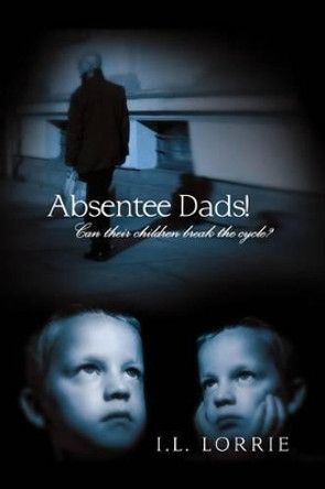 Absentee Dads! - Can Their Children Break the Cycle? by I L Lorrie 9781480912274