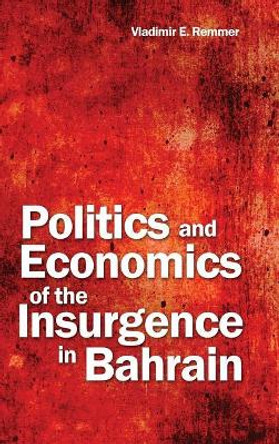 Politics and Economics of the Insurgence in Bahrain by Vladimir E Remmer 9781480942097