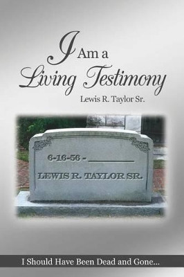 I Am a Living Testimony: I Should Have Been Dead and Gone... But the Lord Let Me Live On! by Lewis R Taylor Sr 9781480972766