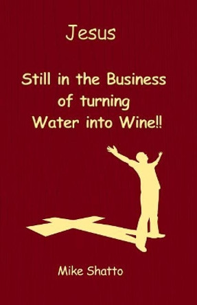 Jesus: Still in the Business of Turning Water Into Wine!! by Mike Shatto 9781480982277