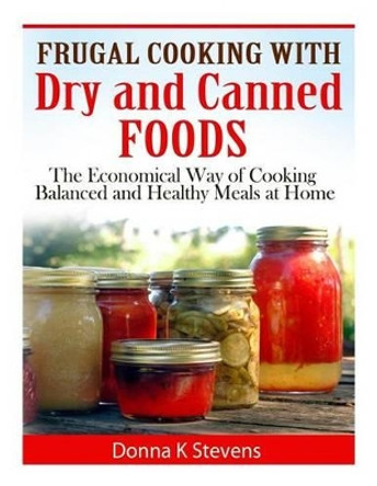 Frugal Cooking with Dry and Canned Foods: The Economical Way of Cooking Balanced and Healthy Meals at Home by Donna K Stevens 9781497593695