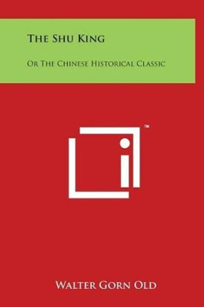 The Shu King: Or The Chinese Historical Classic by Walter Gorn Old 9781497906716