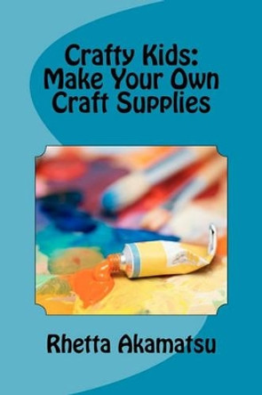 Crafty Kids: Make Your Own Craft Supplies: Stories and Recipes for Crafting Fun by Rhetta Akamatsu 9781434841810