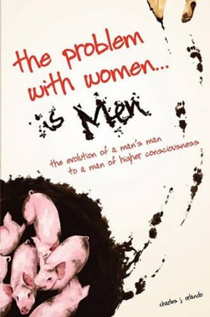 The Problem with Women... is Men: The Evolution of a Man's Man to a Man of Higher Consciousness by Charles J Orlando 9781439205143